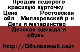 Продам недорого,красивую курточку. › Цена ­ 1 000 - Ростовская обл., Миллеровский р-н Дети и материнство » Детская одежда и обувь   